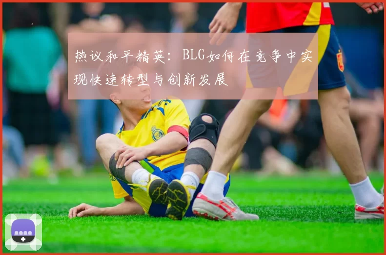 热议和平精英：BLG如何在竞争中实现快速转型与创新发展
