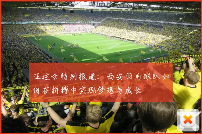 亚运会特别报道：西安羽毛球队如何在拼搏中实现梦想与成长