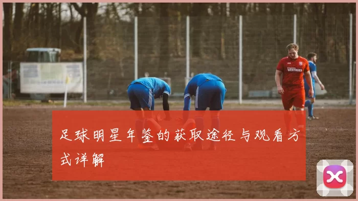 足球明星年鉴的获取途径与观看方式详解