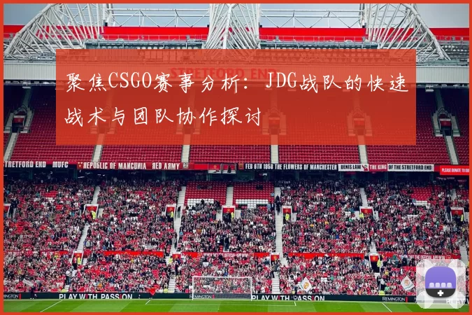 聚焦CSGO赛事分析：JDG战队的快速战术与团队协作探讨