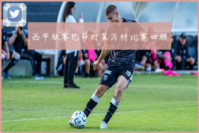 西甲联赛巴萨对莱万特比赛回顾