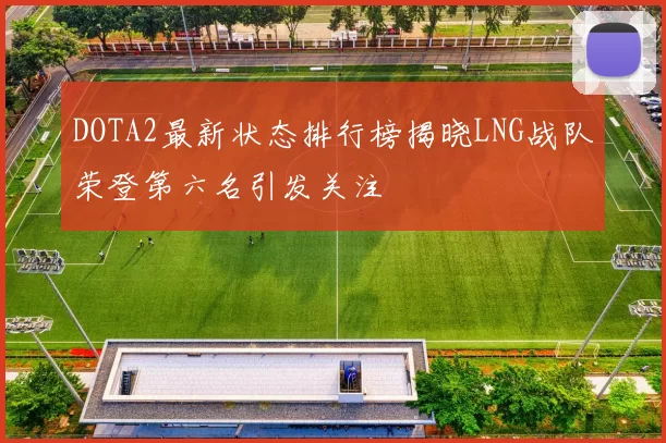 DOTA2最新状态排行榜揭晓LNG战队荣登第六名引发关注