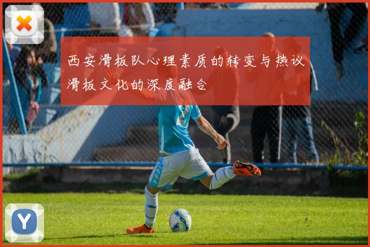 西安滑板队心理素质的转变与热议滑板文化的深度融合
