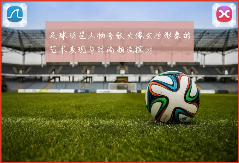 足球明星人物夸张头像女性形象的艺术表现与时尚潮流探讨