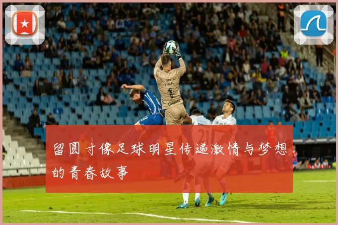 留圆寸像足球明星传递激情与梦想的青春故事