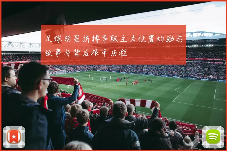 足球明星拼搏争取主力位置的励志故事与背后艰辛历程