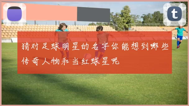 猜对足球明星的名字你能想到哪些传奇人物和当红球星呢