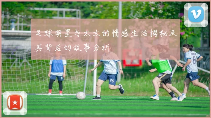 足球明星与太太的情感生活揭秘及其背后的故事分析