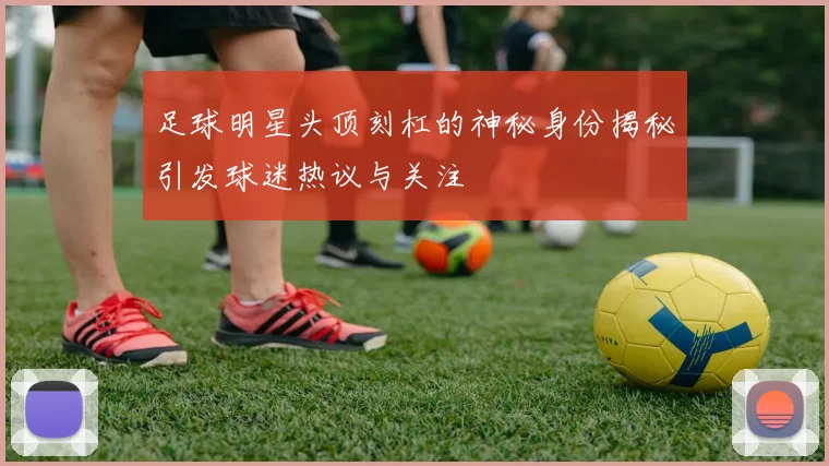 足球明星头顶刻杠的神秘身份揭秘引发球迷热议与关注