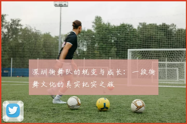 深圳街舞队的蜕变与成长：一段街舞文化的真实纪实之旅