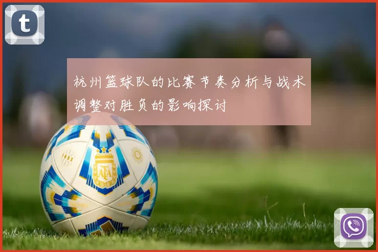 杭州篮球队的比赛节奏分析与战术调整对胜负的影响探讨