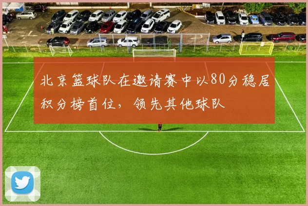 北京篮球队在邀请赛中以80分稳居积分榜首位，领先其他球队