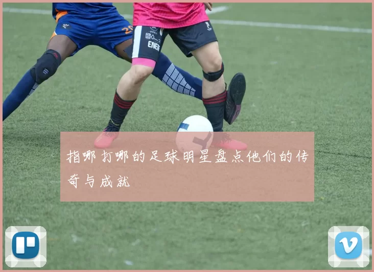 指哪打哪的足球明星盘点他们的传奇与成就