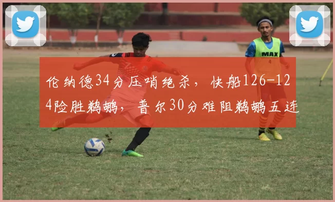 伦纳德34分压哨绝杀，快船126-124险胜鹈鹕，普尔30分难阻鹈鹕五连败