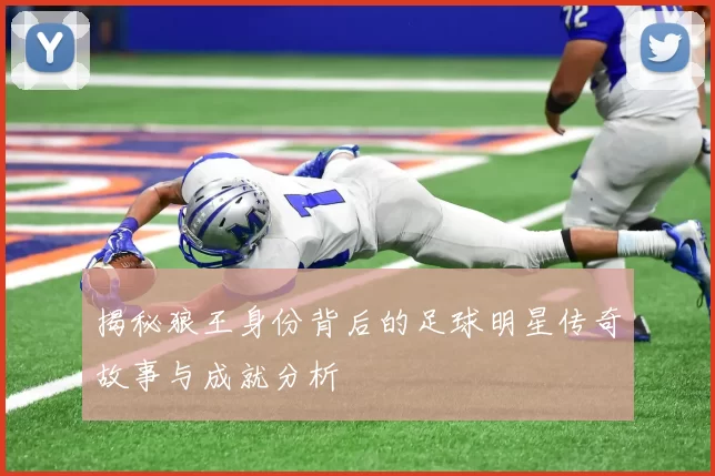 揭秘狼王身份背后的足球明星传奇故事与成就分析
