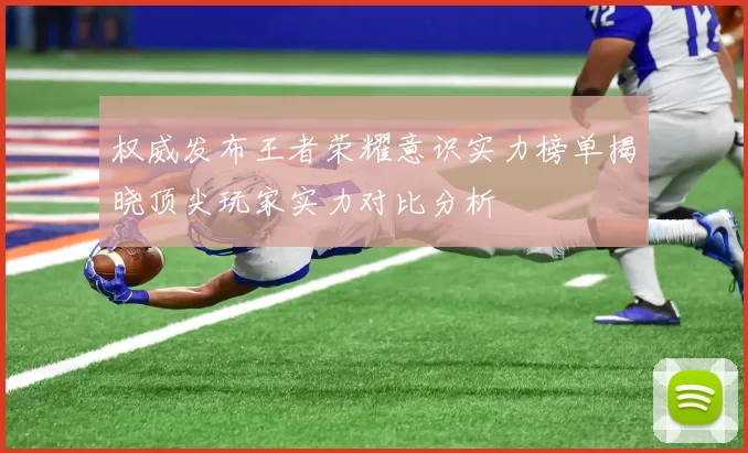 权威发布王者荣耀意识实力榜单揭晓顶尖玩家实力对比分析