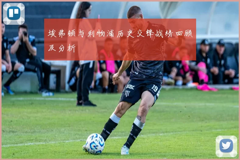 埃弗顿与利物浦历史交锋战绩回顾及分析