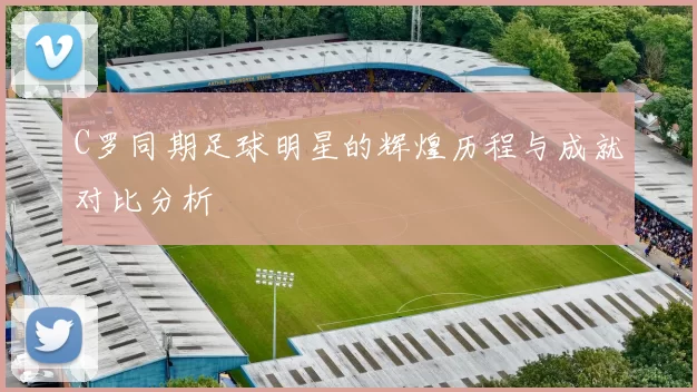 C罗同期足球明星的辉煌历程与成就对比分析