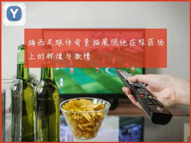 梅西足球传奇素描展现他在绿茵场上的辉煌与激情