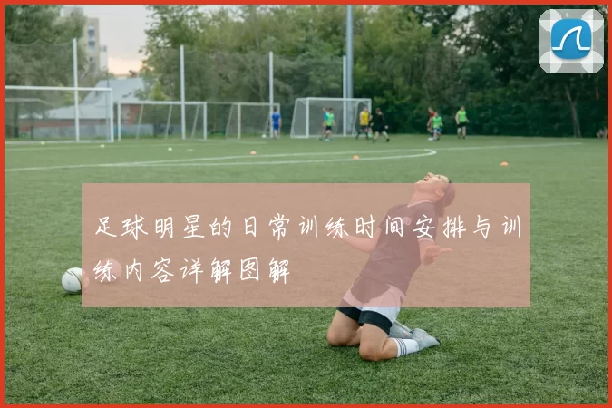 足球明星的日常训练时间安排与训练内容详解图解
