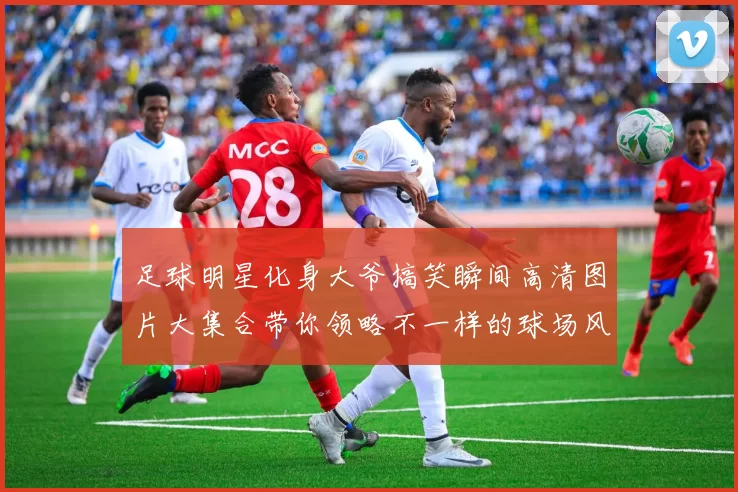 足球明星化身大爷搞笑瞬间高清图片大集合带你领略不一样的球场风采
