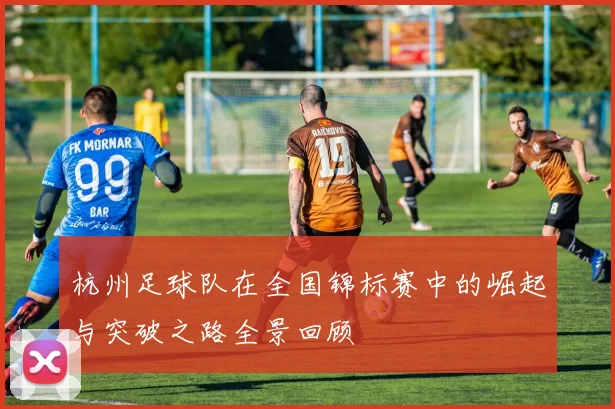 杭州足球队在全国锦标赛中的崛起与突破之路全景回顾