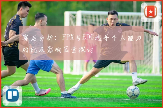 赛后分析：FPX与EDG选手个人能力对比及影响因素探讨