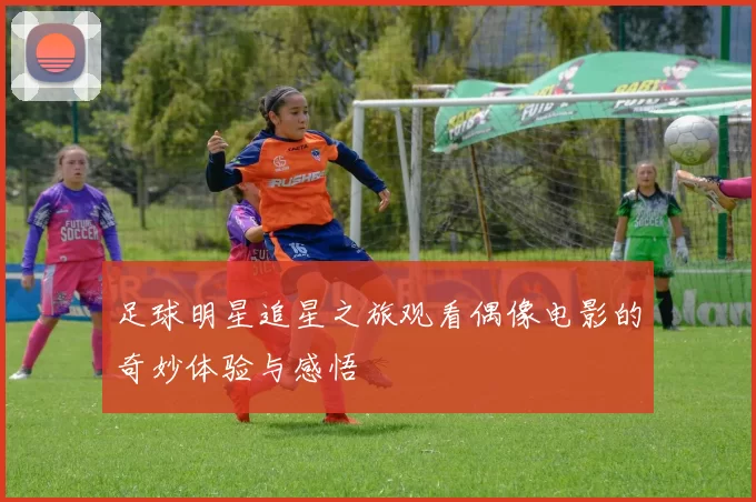 足球明星追星之旅观看偶像电影的奇妙体验与感悟