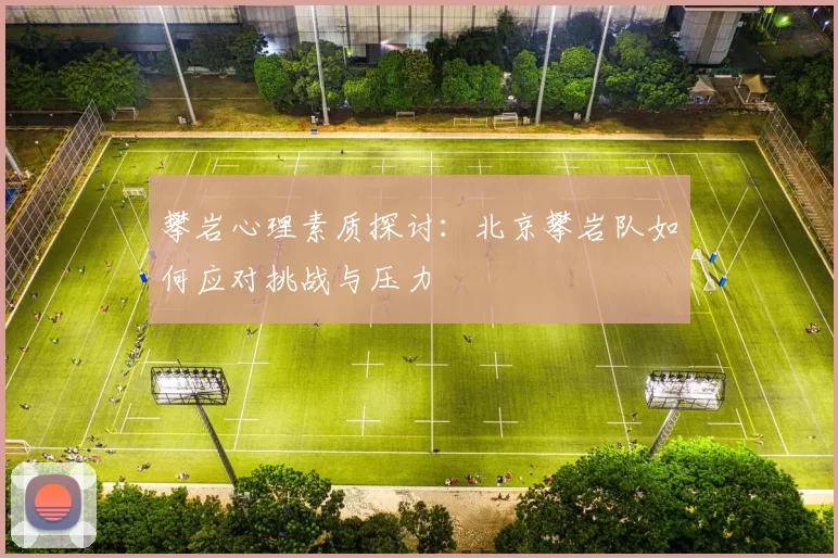 攀岩心理素质探讨：北京攀岩队如何应对挑战与压力