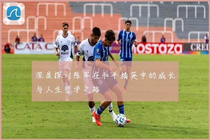 深度探讨陈军在和平精英中的成长与人生哲学之路
