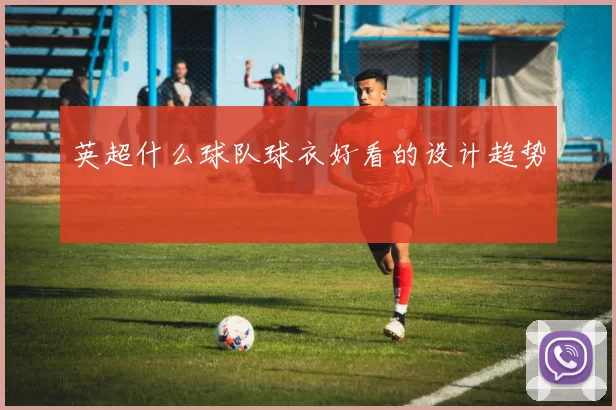 英超什么球队球衣好看的设计趋势