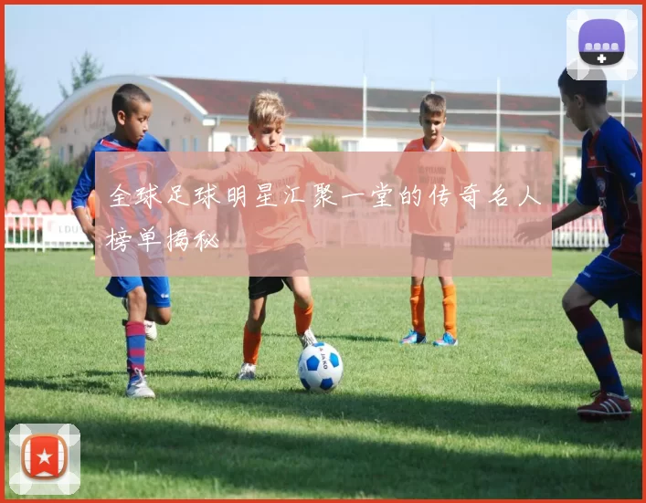 全球足球明星汇聚一堂的传奇名人榜单揭秘