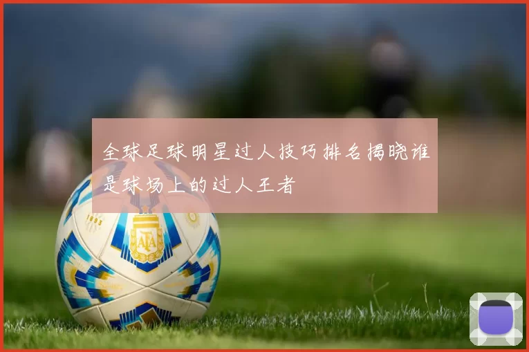 全球足球明星过人技巧排名揭晓谁是球场上的过人王者