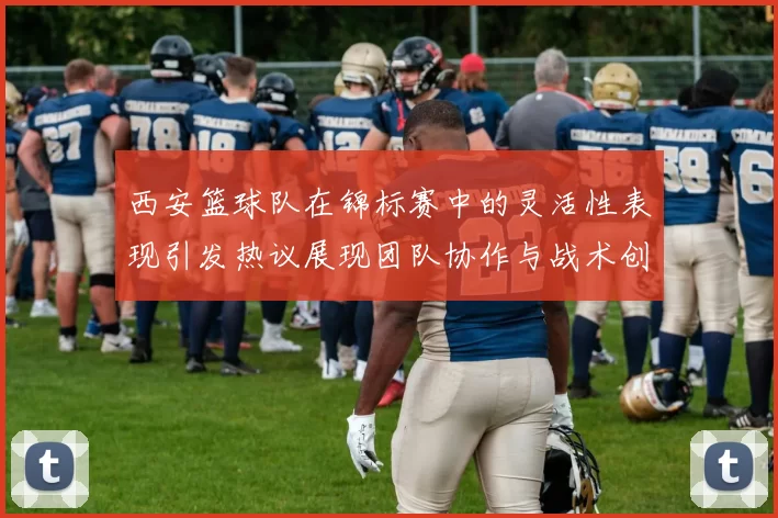 西安篮球队在锦标赛中的灵活性表现引发热议展现团队协作与战术创新