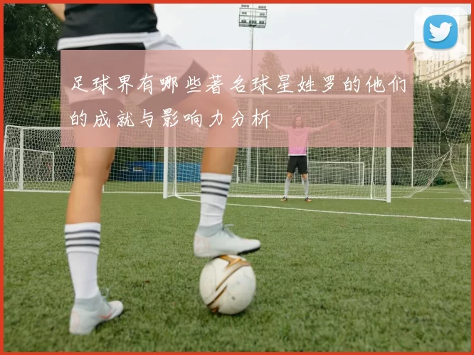 足球界有哪些著名球星姓罗的他们的成就与影响力分析