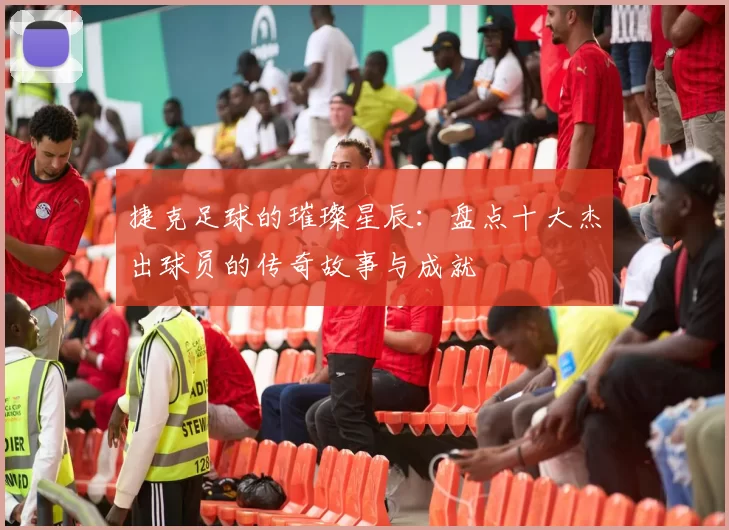 捷克足球的璀璨星辰：盘点十大杰出球员的传奇故事与成就