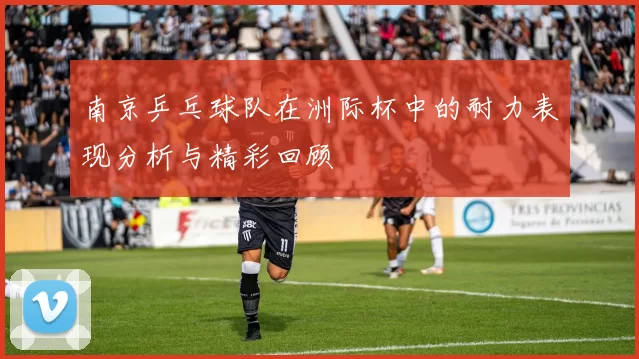 南京乒乓球队在洲际杯中的耐力表现分析与精彩回顾