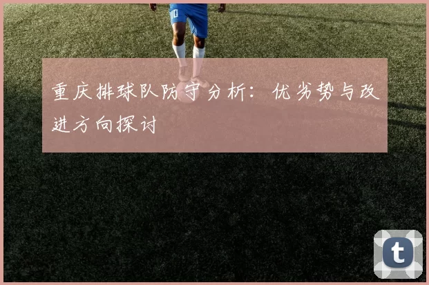 重庆排球队防守分析：优劣势与改进方向探讨