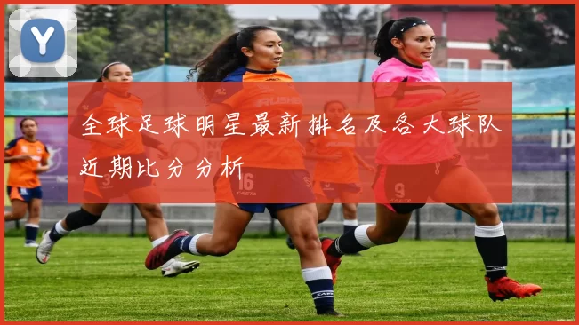 全球足球明星最新排名及各大球队近期比分分析