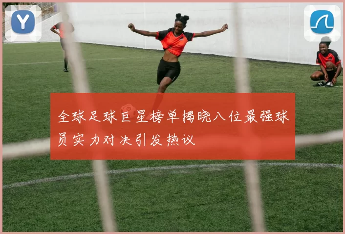 全球足球巨星榜单揭晓八位最强球员实力对决引发热议