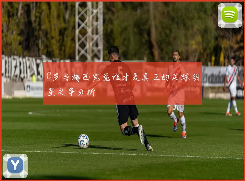 C罗与梅西究竟谁才是真正的足球明星之争分析
