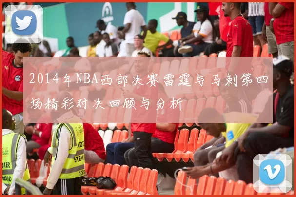 2014年NBA西部决赛雷霆与马刺第四场精彩对决回顾与分析