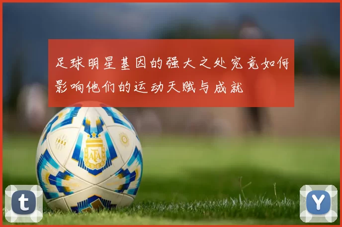 足球明星基因的强大之处究竟如何影响他们的运动天赋与成就