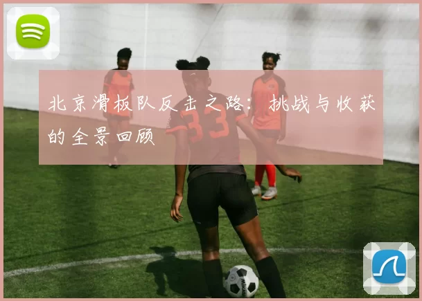 北京滑板队反击之路：挑战与收获的全景回顾