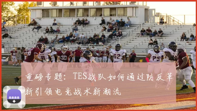 重磅专题：TES战队如何通过防反革新引领电竞战术新潮流