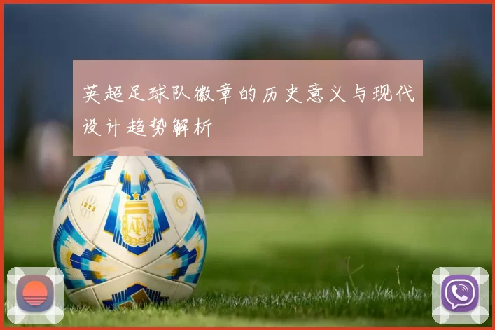 英超足球队徽章的历史意义与现代设计趋势解析