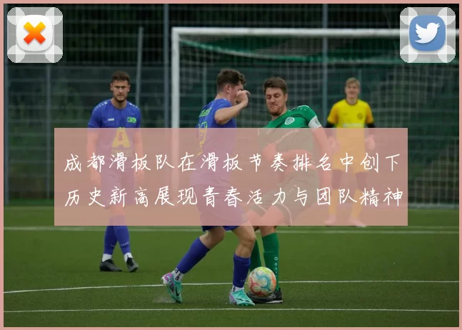 成都滑板队在滑板节奏排名中创下历史新高展现青春活力与团队精神