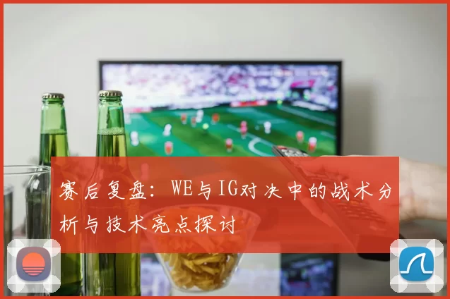 赛后复盘：WE与IG对决中的战术分析与技术亮点探讨