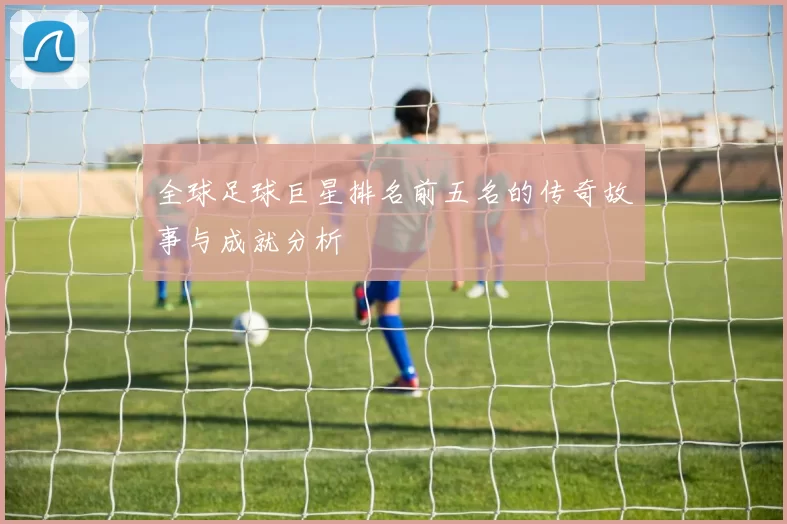 全球足球巨星排名前五名的传奇故事与成就分析