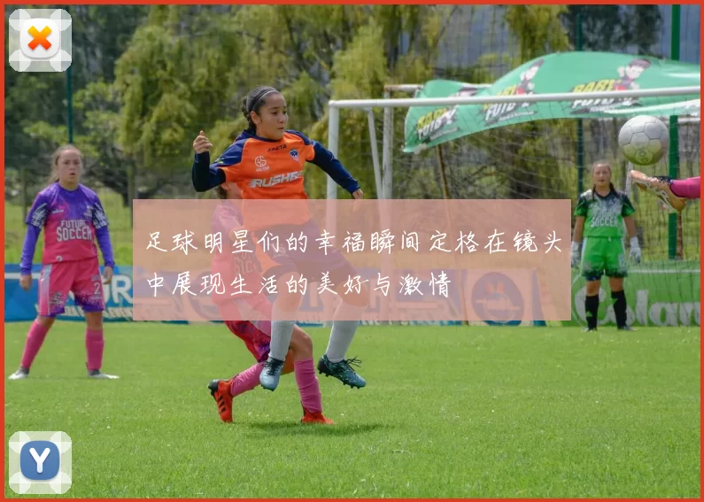 足球明星们的幸福瞬间定格在镜头中展现生活的美好与激情